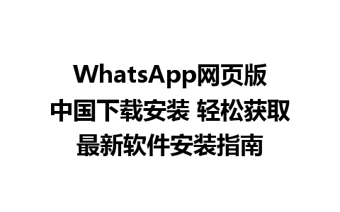 WhatsApp网页版中国下载安装 轻松获取最新软件安装指南