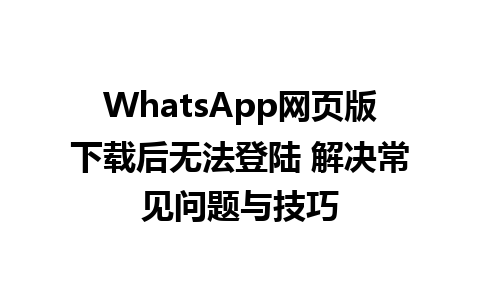 WhatsApp网页版下载后无法登陆 解决常见问题与技巧