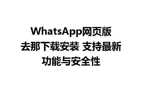 WhatsApp网页版去那下载安装 支持最新功能与安全性