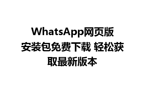 WhatsApp网页版安装包免费下载 轻松获取最新版本