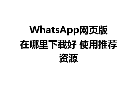 WhatsApp网页版在哪里下载好 使用推荐资源