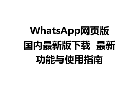 WhatsApp网页版国内最新版下载  最新功能与使用指南