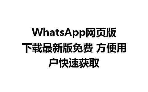 WhatsApp网页版下载最新版免费 方便用户快速获取