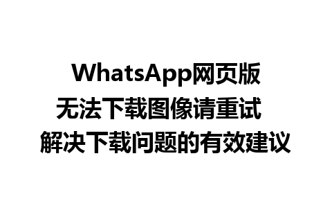 WhatsApp网页版无法下载图像请重试  解决下载问题的有效建议