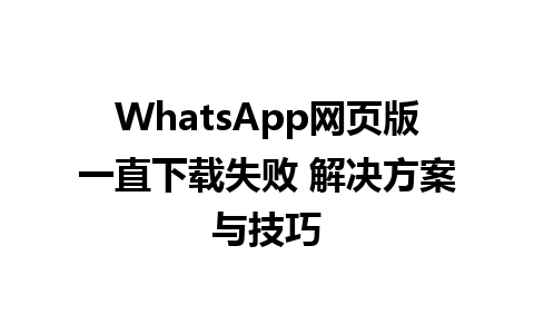 WhatsApp网页版一直下载失败 解决方案与技巧