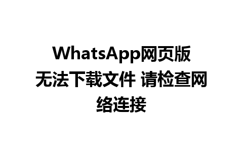 WhatsApp网页版无法下载文件 请检查网络连接