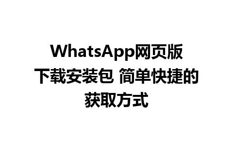 WhatsApp网页版下载安装包 简单快捷的获取方式