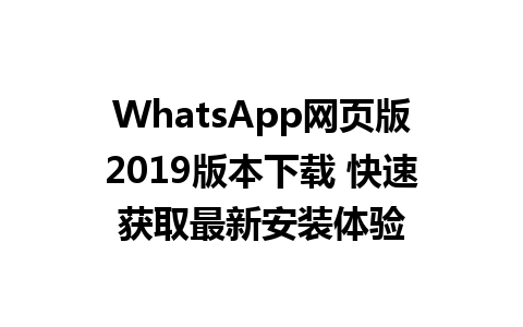 WhatsApp网页版2019版本下载 快速获取最新安装体验