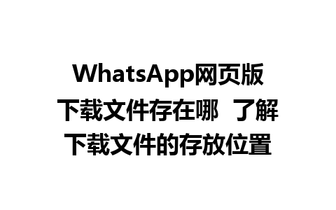 WhatsApp网页版下载文件存在哪  了解下载文件的存放位置