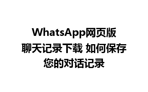 WhatsApp网页版聊天记录下载 如何保存您的对话记录