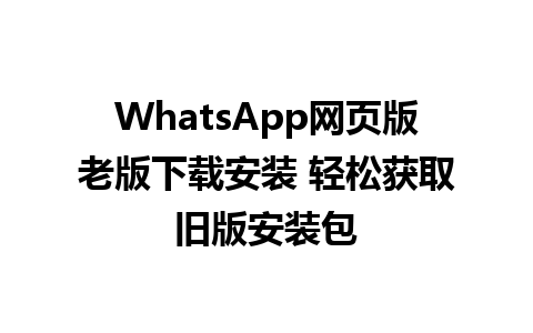 WhatsApp网页版老版下载安装 轻松获取旧版安装包