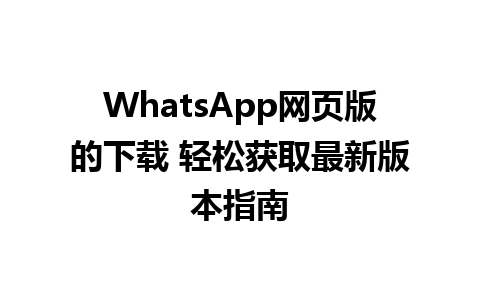 WhatsApp网页版的下载 轻松获取最新版本指南