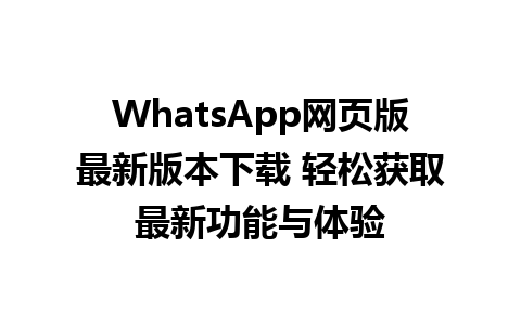 WhatsApp网页版最新版本下载 轻松获取最新功能与体验