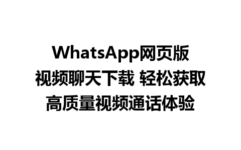 WhatsApp网页版视频聊天下载 轻松获取高质量视频通话体验