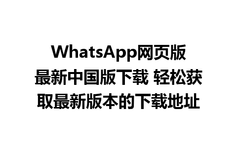 WhatsApp网页版最新中国版下载 轻松获取最新版本的下载地址