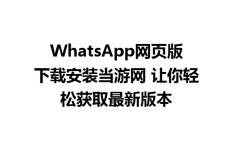 WhatsApp网页版下载安装当游网 让你轻松获取最新版本