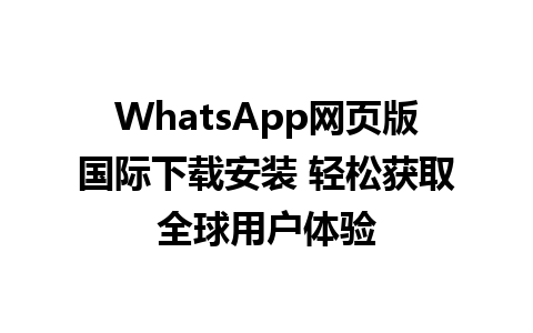 WhatsApp网页版国际下载安装 轻松获取全球用户体验