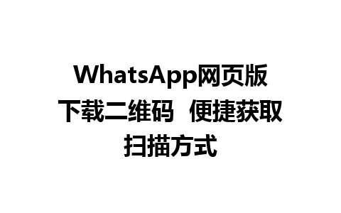 WhatsApp网页版下载二维码  便捷获取扫描方式