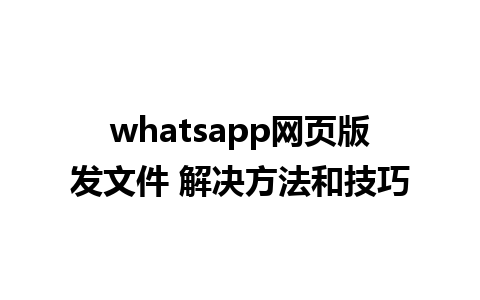 whatsapp网页版发文件 解决方法和技巧