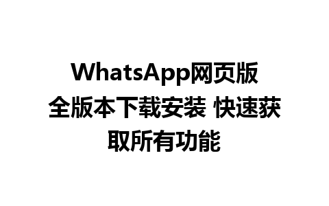 WhatsApp网页版全版本下载安装 快速获取所有功能