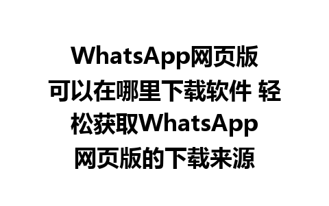 WhatsApp网页版可以在哪里下载软件 轻松获取WhatsApp网页版的下载来源