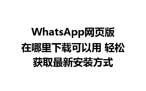 WhatsApp网页版在哪里下载可以用 轻松获取最新安装方式