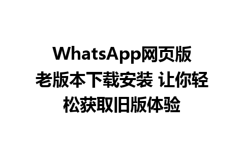 WhatsApp网页版老版本下载安装 让你轻松获取旧版体验