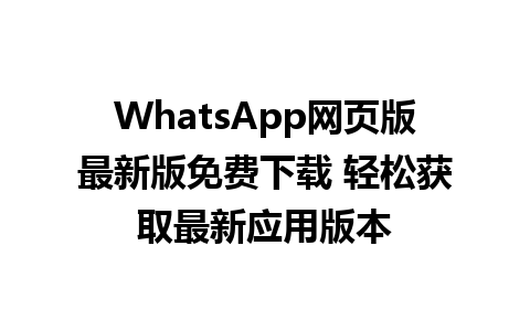 WhatsApp网页版最新版免费下载 轻松获取最新应用版本