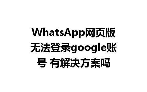 WhatsApp网页版无法登录google账号 有解决方案吗