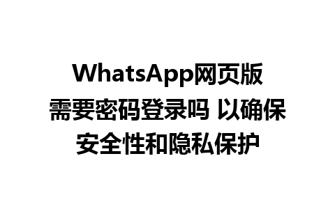 WhatsApp网页版需要密码登录吗 以确保安全性和隐私保护