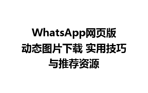 WhatsApp网页版动态图片下载 实用技巧与推荐资源