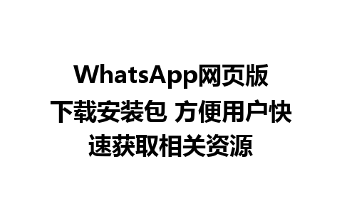 WhatsApp网页版下载安装包 方便用户快速获取相关资源