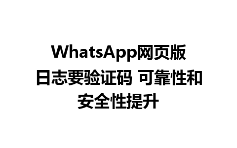 WhatsApp网页版日志要验证码 可靠性和安全性提升