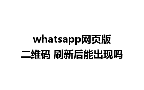 whatsapp网页版二维码 刷新后能出现吗