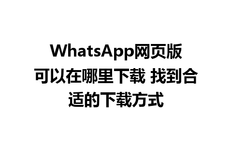 WhatsApp网页版可以在哪里下载 找到合适的下载方式