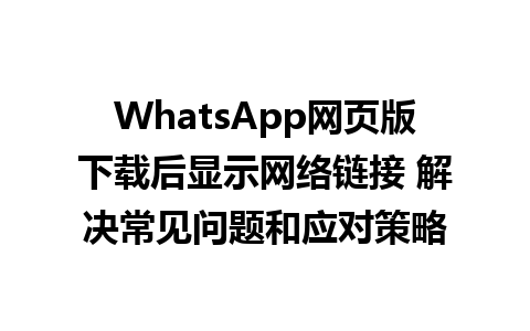 WhatsApp网页版下载后显示网络链接 解决常见问题和应对策略