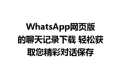 WhatsApp网页版的聊天记录下载 轻松获取您精彩对话保存