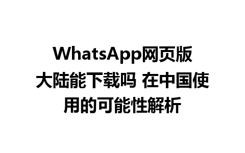 WhatsApp网页版大陆能下载吗 在中国使用的可能性解析