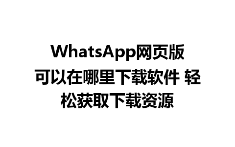 WhatsApp网页版可以在哪里下载软件 轻松获取下载资源