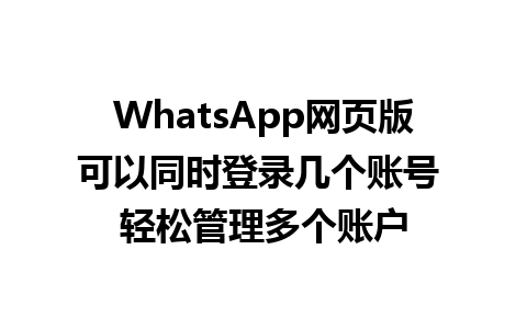 WhatsApp网页版可以同时登录几个账号 轻松管理多个账户