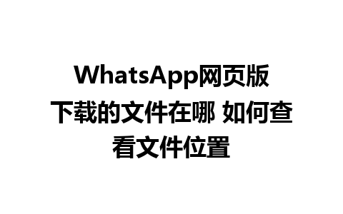 WhatsApp网页版下载的文件在哪 如何查看文件位置