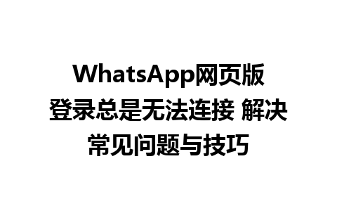 WhatsApp网页版登录总是无法连接 解决常见问题与技巧