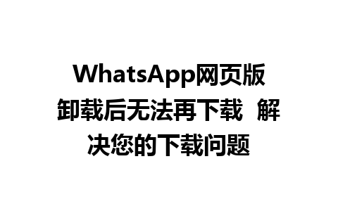 WhatsApp网页版卸载后无法再下载  解决您的下载问题