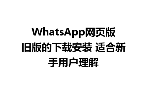 WhatsApp网页版旧版的下载安装 适合新手用户理解