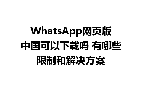 WhatsApp网页版中国可以下载吗 有哪些限制和解决方案