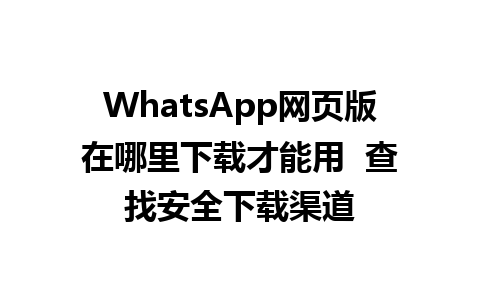 WhatsApp网页版在哪里下载才能用  查找安全下载渠道