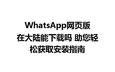 WhatsApp网页版在大陆能下载吗 助您轻松获取安装指南