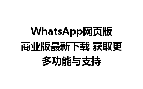 WhatsApp网页版商业版最新下载 获取更多功能与支持