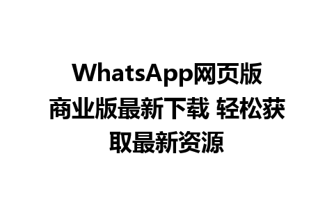 WhatsApp网页版商业版最新下载 轻松获取最新资源