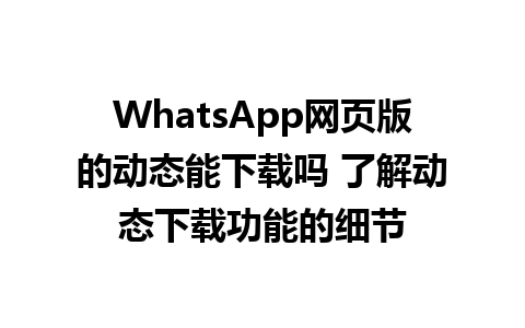 WhatsApp网页版的动态能下载吗 了解动态下载功能的细节